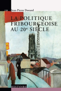 La politique fribourgeoise au 20e siècle - Dorand Jean-Pierre
