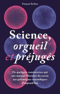 Science, orgueil et préjugés. De quelques controverses qui ont marqué l'histoire du savoir aux polém - Rothen François