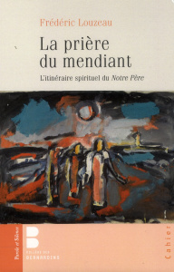 La prière du mendiant / L'itinéraire spirituel du Notre Père - Louzeau Frédéric