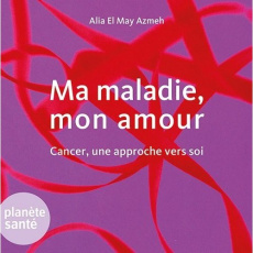 Ma maladie, mon amour. Cancer, une approche vers soi - El May Azmeh Alia