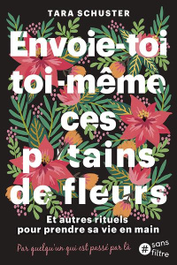 Achète-toi toi-même ces p*tain de fleurs. Et autres rituels pour prendre sa vie en main. Par quelqu' - Schuster Tara ; Billon Christophe