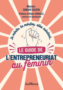 Le guide de l’entrepreneuriat au féminin. Je mérite, tu mérites, elles méritent… - Smahi Cuzin Manon ; Cavaille Alison