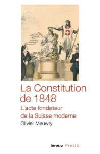 La Constitution de 1848 - L'acte fondateur de la Suisse moderne - Meuwly Olivier