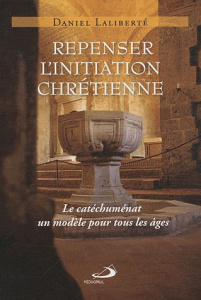 Repenser l'initiation chrétienne. Le catéchuménat, un modèle pour tous les âges - Laliberté Daniel