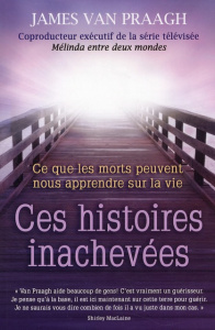 Ces histoires inachevées. Ce que les morts peuvent nous apprendre sur la vie - Van Praagh James