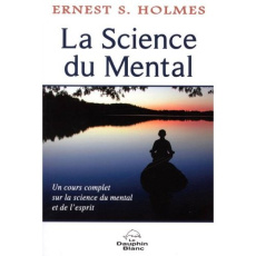 La science du mental. Un cours complet sur la Science du mental et de l'esprit - Holmes Ernest
