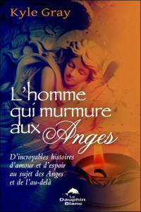 L'homme qui murmure aux anges. D'incroyables histoires d'amour et d'espoir au sujet des Anges et de - Gray Kyle ; Bellehumeur Danièle