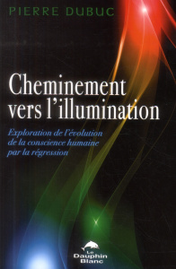 Cheminement vers l'illumination / Exploration de l'évolution de la conscience humaine par la régress - Dubuc Pierre