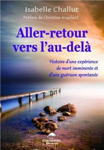 Aller-retour vers l'au-delà. Histoire d'une expérience de mort imminente et d'une guérison spontanée - Challut Isabelle ; Angelard Christine