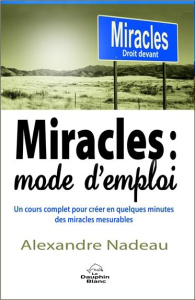 Miracles : mode d'emploi. Un cours complet pour créer en quelques minutes des miracles mesurables - Nadeau Alexandre