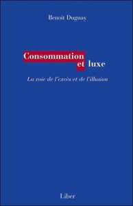 Consommation et luxe. La voie de l'excès et de l'illusion - Duguay Benoît