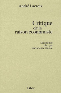Critique de la raison économiste. L'économie n'est pas une science morale - Lacroix André