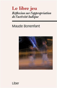 Le libre jeu. Réflexion sur l'appropriation de l'activité ludique - Bonenfant Maude