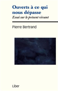 Ouverts à ce qui nous dépasse. Essai sur le présent vivant - Bertrand Pierre