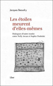 Les étoiles meurent d'elles-mêmes. Dialogues d'outre-tombe entre Nelly Arcan et Sophie Podolski - Beaudry Jacques