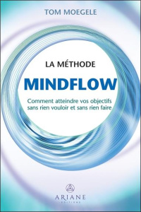 La méthode Mindflow. Comment atteindre vos objectifs sans rien vouloir et sans rien faire - Moegele Tom