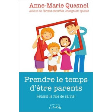 Prendre le temps d'être parents. Réussir le rôle de sa vie ! - Quesnel Anne-Marie