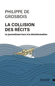 La collision des récits - Le journalisme face à la désinform. LE JOURNALISME FACE À LA DÉSINFORMATIO - De Grosbois philippe