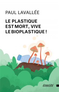 Le plastique est mort, vive le bioplastique ! - Lavallée Paul
