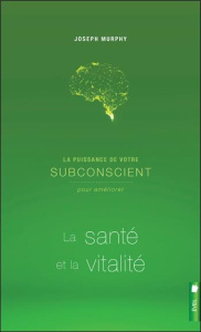 La puissance de votre subconscient pour améliorer la santé et la vitalité - Murphy Joseph - Perreau Claire