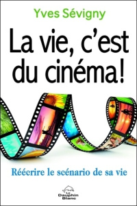 La vie, c'est du cinéma ! Réécrire le scénario de sa vie - Sévigny Yves