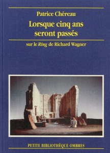 Lorsque cinq ans seront passés. Sur le "Ring" de Richard Wagner, Bayreuth 1976-1980 - Chéreau Patrice