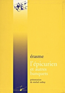 L'épicurien, le banquet profane, le banquet religieux, la grande chaire ou le banquet disparate - ERASME/ONFRAY