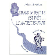 Quand le disciple est prêt, le maître disparaît. Tout est en soi - Brêthes Alain