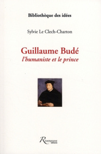 Guillaume Budé. L'humaniste et le prince - Le Clech-Charton Sylvie