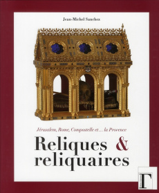 Reliques et reliquaires. Jérusalem, Rome, Compostelle et... la Provence - Sanchez Jean-Michel ; Emery François-Xavier