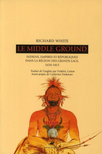 Le Middle Ground. Indiens, empires et républiques dans la région des Grands Lacs : 1650-1815 - White Richard ; Cotton Frédéric ; Desbarats Cather