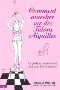 Comment marcher sur des talons aiguilles. Guide à l'usage des filles sur absolument tout - Morton Camilla ; Galliano John