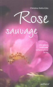 Rose sauvage. Une plante médicinale métamorphose le feu - Kiehs-Glos Christina ; Bender Cornélia