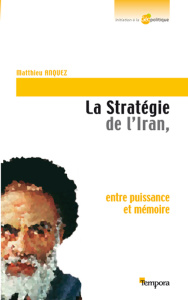 La stratégie de l'Iran. Entre puissance et mémoire - Anquez Matthieu