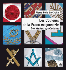Les Couleurs de la Franc-maçonnerie. Les ateliers symboliques d'Apprenti à Maître (1er-3e degré) - Pelle Le Croisa Pierre