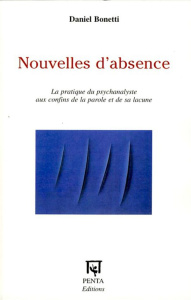 Nouvelles d'absence. La pratique du psychanalyste aux confins de la parole et de sa lacune - Bonetti Daniel