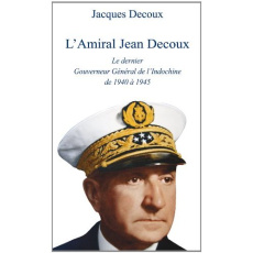 L'Amiral Jean Decoux. Le dernier Gouverneur Général de l'Indochine de 1940 à 1945 - Decoux Jacques ; Miné Eric ; Grandvuinet Dominique