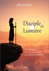 Disciple de Lumière. Transformer une crise personnelle en initiation spirituelle - Lucquedey Julie