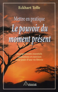 Mettre en pratique le pouvoir du moment présent. Enseignement essentiels méditations et exercices po - Tolle Eckhart