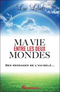 Ma vie entre les deux mondes. Des messages de l'au-delà... - Lebel Lise