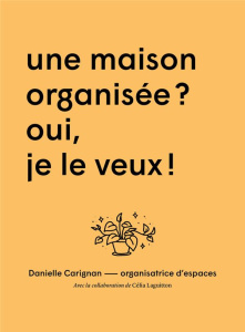 Une maison organisée ? Oui, je veux ! - Carignan Danielle ; Laguitton Célia ; Boulay Isabe