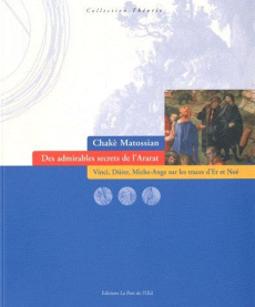 Des admirables secrets de l'Ararat. Vinci, Dürer, Michel-Ange sur les traces d'Er et Noé - Matossian Chakè