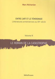 Entre l'art et le témoignage. Littératures arméniennes au XXe siècle Volume 3, Le roman de la catast - Nichanian Marc