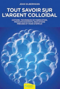 Tout savoir sur l'argent colloïdal. Histoire, techniques de fabrication, produits existants, indicat - Silberman Jean