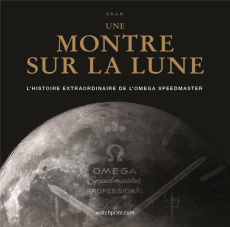 Une montre sur la Lune. L'histoire extraordinaire de l'Omega Speedmaster, 2e édition actualisée - GRAM