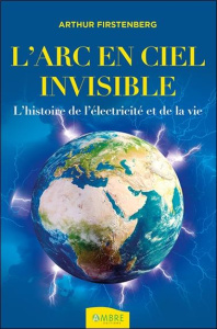 L'Arc-en-ciel invisible . L'histoire de l'électricité et de la vie - Firstenberg Arthur ; Berger Sosthène