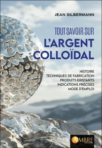 Tout savoir sur l'argent colloïdal. Histoire, techniques de fabrication, produits existants, indicat - Silberman Jean