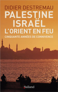 Palestine, Israël, l'Orient en feu. Cinquante années de connivence - Destremau Didier
