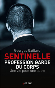 Sentinelle : Profession garde du corps. Une vie pour une autre - Gaillard Georges