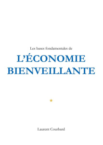Les bases fondamentales de l'Economie bienveillante. Production et Consommation bienveillantes - Courbard Laurent